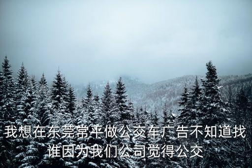 東莞公交站點廣告，我想在東莞常平做公交車廣告不知道找誰因為我們公司覺得公交