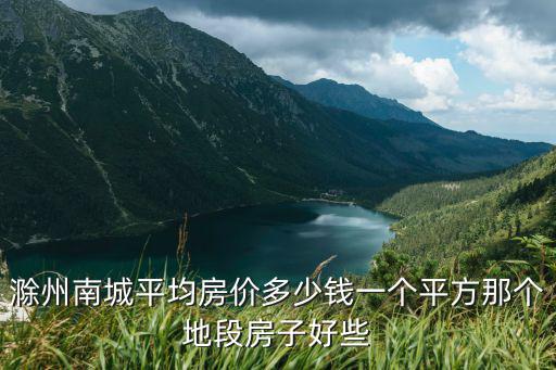 滁州南城平均房價多少錢一個平方那個地段房子好些