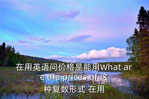 如何詢問房?jī)r(jià)英語(yǔ)，房子的價(jià)格用英語(yǔ)怎么說(shuō)
