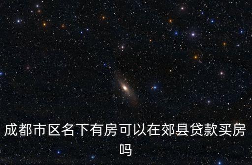 成都市區(qū)名下有房可以在郊縣貸款買房嗎