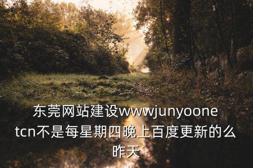 東莞網站建設wwwjunyoonetcn不是每星期四晚上百度更新的么昨天