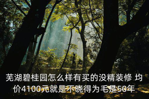 蕪湖碧桂園怎么樣有買的沒精裝修 均價4100元就是不曉得為毛是50年