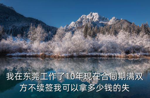 我在東莞工作了10年現(xiàn)在合同期滿雙方不續(xù)簽我可以拿多少錢的失