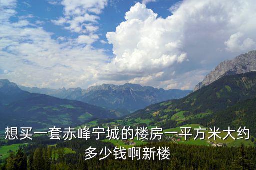 想買一套赤峰寧城的樓房一平方米大約多少錢啊新樓
