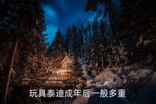 玩具泰迪熊成年了多少斤，玩具泰迪一般長(zhǎng)大了有多少斤 去寵物店店主說(shuō)要根據(jù)吃的東西最大