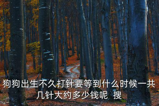 狗狗出生不久打針要等到什么時(shí)候一共幾針大約多少錢(qián)呢  搜