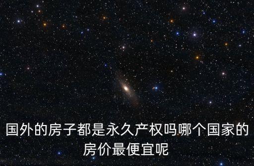 國外的房子都是永久產權嗎哪個國家的房價最便宜呢