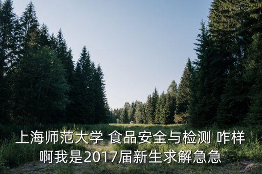 上海師范大學 食品安全與檢測 咋樣啊我是2017屆新生求解急急