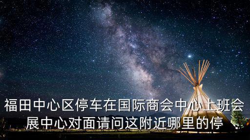 福田中心區停車在國際商會中心上班會展中心對面請問這附近哪里的停
