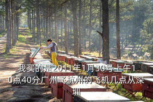 我買的是2011年1月30號上午10點40分廣州飛杭州的飛機幾點從深圳
