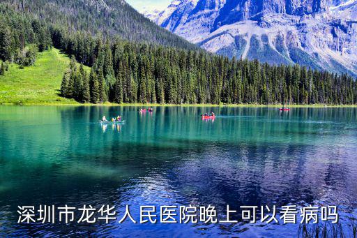 深圳晚上就醫(yī)去哪里，深圳市龍華人民醫(yī)院晚上可以看病嗎