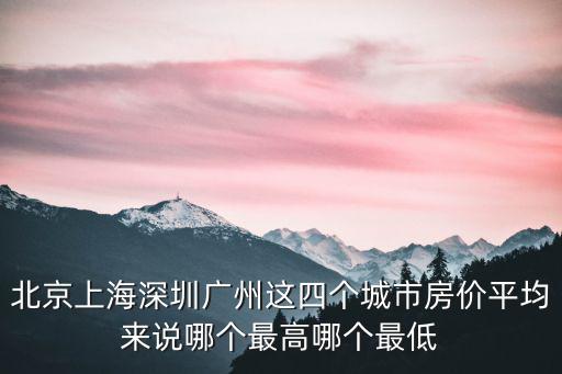 北京上海深圳廣州這四個城市房價平均來說哪個最高哪個最低