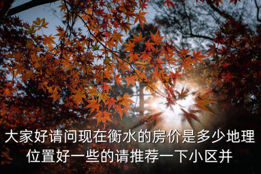 大家好請問現在衡水的房價是多少地理位置好一些的請推薦一下小區并