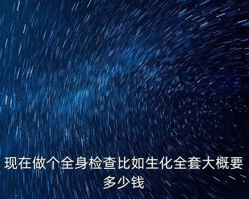 現(xiàn)在做個(gè)全身檢查比如生化全套大概要多少錢(qián)