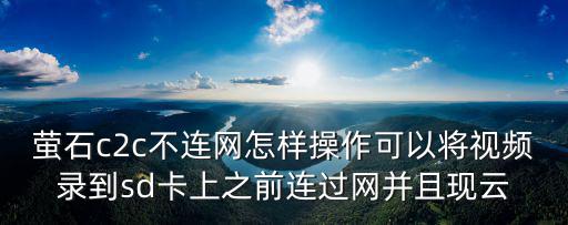 螢石c2c不連網(wǎng)怎樣操作可以將視頻錄到sd卡上之前連過(guò)網(wǎng)并且現(xiàn)云