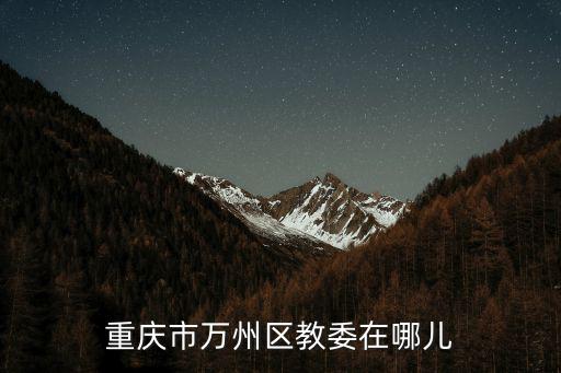 重慶市萬州區 教委，重慶市萬州區教委在哪兒