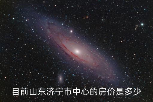 目前山東濟(jì)寧市中心的房?jī)r(jià)是多少
