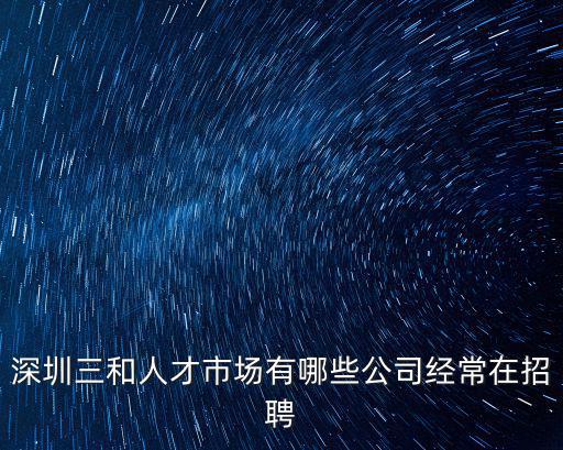 深圳三和人才市場有哪些公司經常在招聘