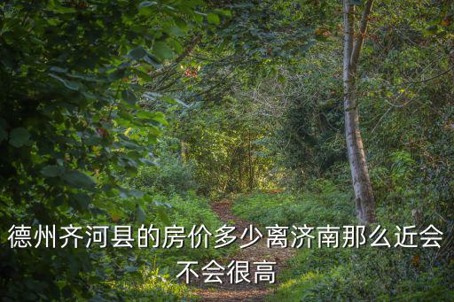 德州齊河縣的房價多少離濟南那么近會不會很高