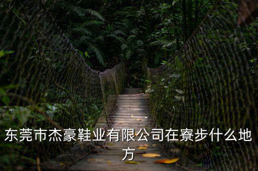 東莞市杰豪鞋業(yè)有限公司在寮步什么地方