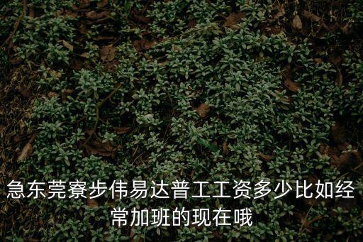 東莞厚街偉易達(dá)電子廠控制加班嗎，急東莞寮步偉易達(dá)普工工資多少比如經(jīng)常加班的現(xiàn)在哦