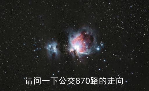 東莞870路公交車路線圖，請問一下公交870路的走向