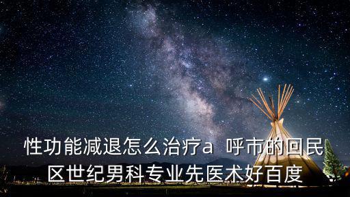 性功能減退怎么治療a  呼市的回民區(qū)世紀(jì)男科專業(yè)先醫(yī)術(shù)好百度