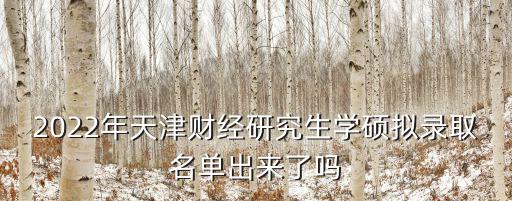 2022年天津財(cái)經(jīng)研究生學(xué)碩擬錄取名單出來了嗎