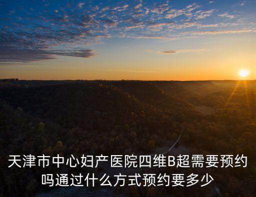 天津市中心婦產醫院四維B超需要預約嗎通過什么方式預約要多少