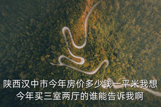 陜西漢中市今年房價多少錢一平米我想今年買三室兩廳的誰能告訴我啊