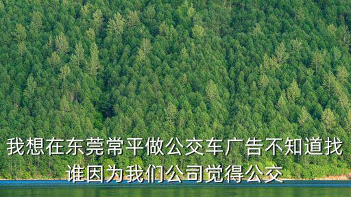 我想在東莞常平做公交車廣告不知道找誰(shuí)因?yàn)槲覀児居X(jué)得公交