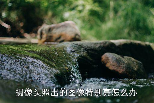 攝像頭照出的圖像特別亮怎么辦