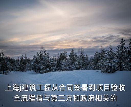 上海j建筑工程從合同簽署到項目驗收全流程指與第三方和政府相關的