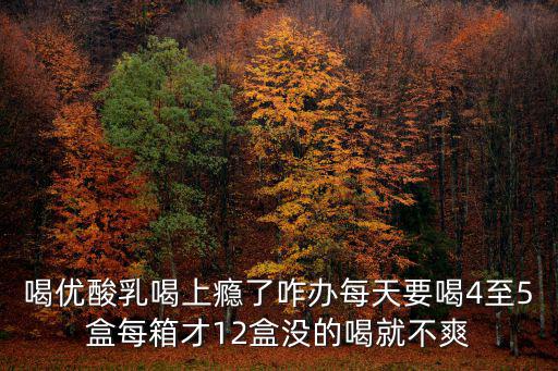 喝優(yōu)酸乳喝上癮了咋辦每天要喝4至5盒每箱才12盒沒的喝就不爽