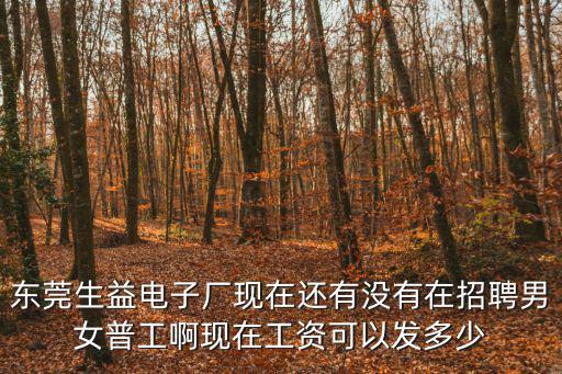東莞生益電子廠現在還有沒有在招聘男女普工啊現在工資可以發多少