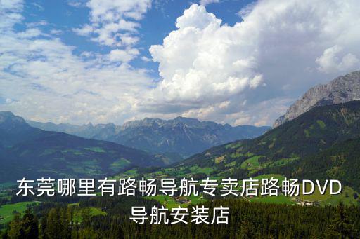 東莞哪里有路暢導(dǎo)航專賣店路暢DVD導(dǎo)航安裝店