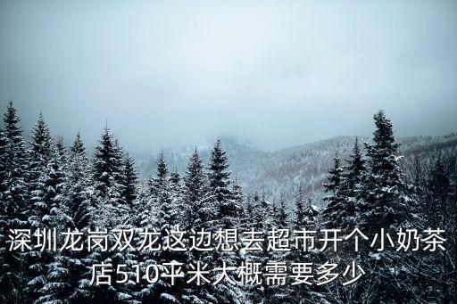 深圳龍崗雙龍這邊想去超市開個小奶茶店510平米大概需要多少