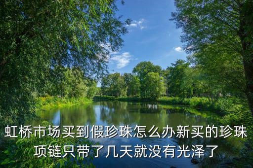 上海市虹橋區(qū)消協(xié)，虹橋市場(chǎng)買到假珍珠怎么辦新買的珍珠項(xiàng)鏈只帶了幾天就沒有光澤了