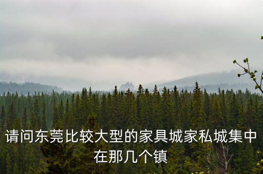 請問東莞比較大型的家具城家私城集中在那幾個鎮