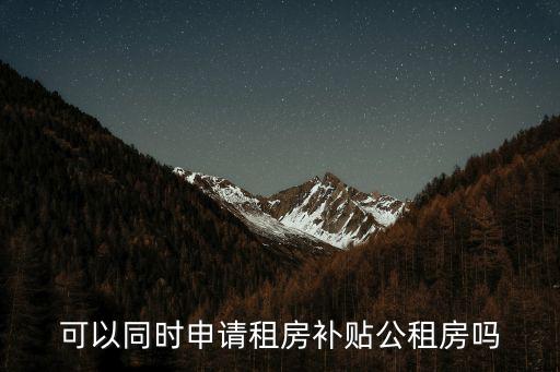深圳人才引進(jìn)和租房補(bǔ)貼可以同時領(lǐng)嗎，可以同時申請租房補(bǔ)貼公租房嗎