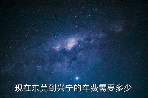 現(xiàn)在東莞到興寧的車費需要多少