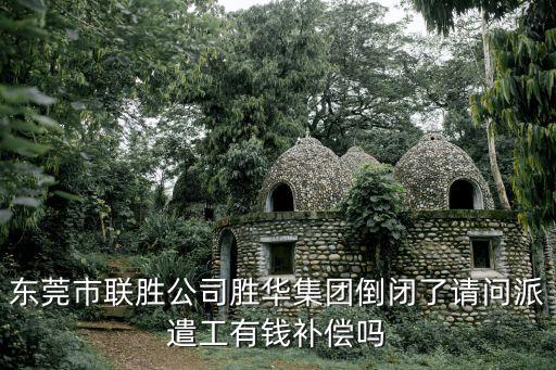 東莞市聯勝公司勝華集團倒閉了請問派遣工有錢補償嗎