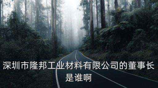 深圳市隆邦工業材料有限公司的董事長是誰啊