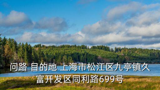問(wèn)路 目的地 上海市松江區(qū)九亭鎮(zhèn)久富開(kāi)發(fā)區(qū)同利路699號(hào)