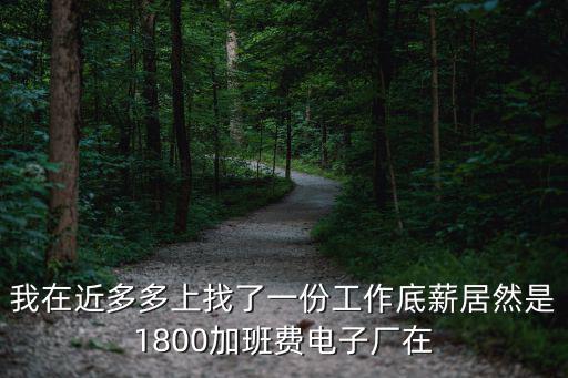我在近多多上找了一份工作底薪居然是1800加班費電子廠在