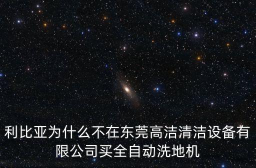 利比亞為什么不在東莞高潔清潔設備有限公司買全自動洗地機