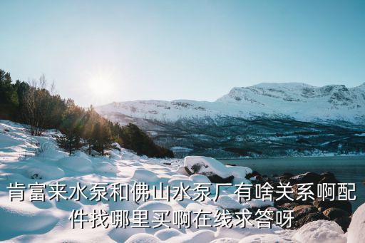 肯富來水泵和佛山水泵廠有啥關(guān)系啊配件找哪里買啊在線求答呀