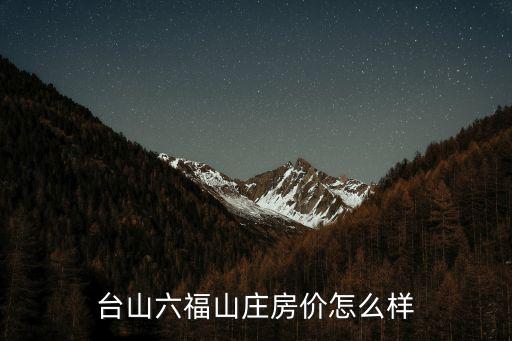 臺(tái)山六福山莊房價(jià)怎么樣