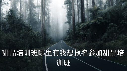 甜品培訓(xùn)班哪里有我想報(bào)名參加甜品培訓(xùn)班
