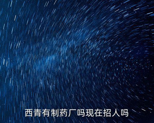 西青有制藥廠嗎現在招人嗎
